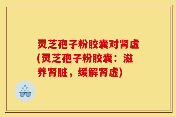 灵芝孢子粉胶囊对肾虚(灵芝孢子粉胶囊：滋养肾脏，缓解肾虚)