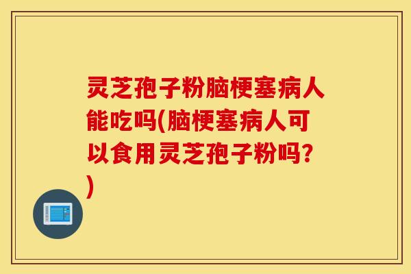 灵芝孢子粉脑梗塞病人能吃吗(脑梗塞病人可以食用灵芝孢子粉吗？)