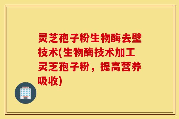 灵芝孢子粉生物酶去壁技术(生物酶技术加工灵芝孢子粉，提高营养吸收)