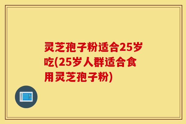 灵芝孢子粉适合25岁吃(25岁人群适合食用灵芝孢子粉)