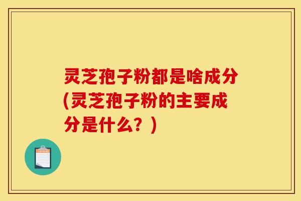 灵芝孢子粉都是啥成分(灵芝孢子粉的主要成分是什么？)