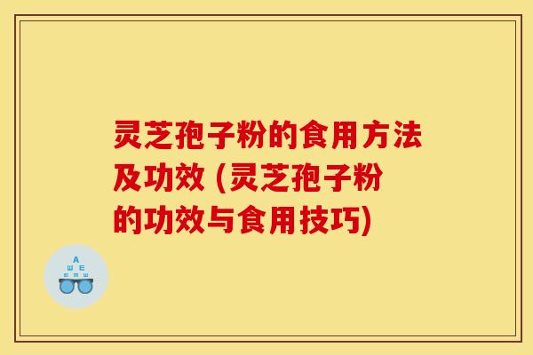 灵芝孢子粉的食用方法及功效 (灵芝孢子粉的功效与食用技巧)