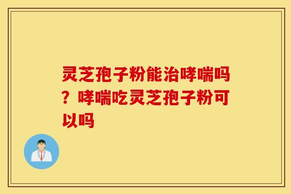 灵芝孢子粉能治哮喘吗？哮喘吃灵芝孢子粉可以吗