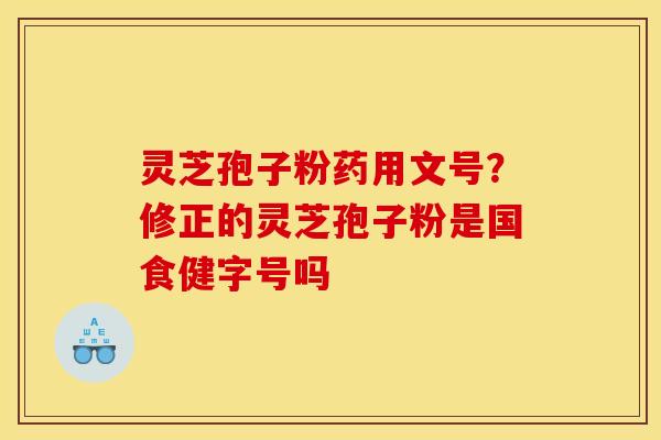 灵芝孢子粉药用文号？修正的灵芝孢子粉是国食健字号吗
