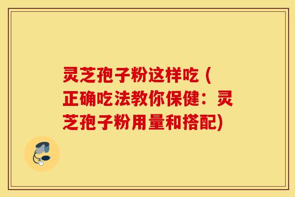 灵芝孢子粉这样吃 (正确吃法教你保健：灵芝孢子粉用量和搭配)