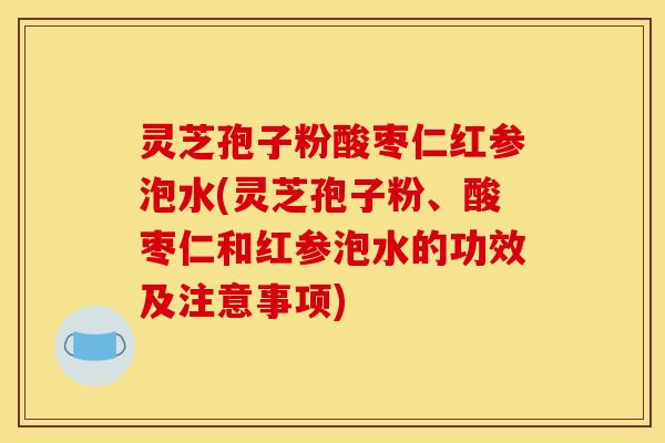 灵芝孢子粉酸枣仁红参泡水(灵芝孢子粉、酸枣仁和红参泡水的功效及注意事项)