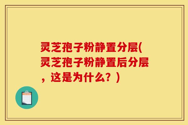 灵芝孢子粉静置分层(灵芝孢子粉静置后分层，这是为什么？)