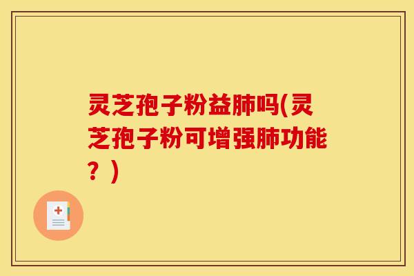 灵芝孢子粉益肺吗(灵芝孢子粉可增强肺功能？)