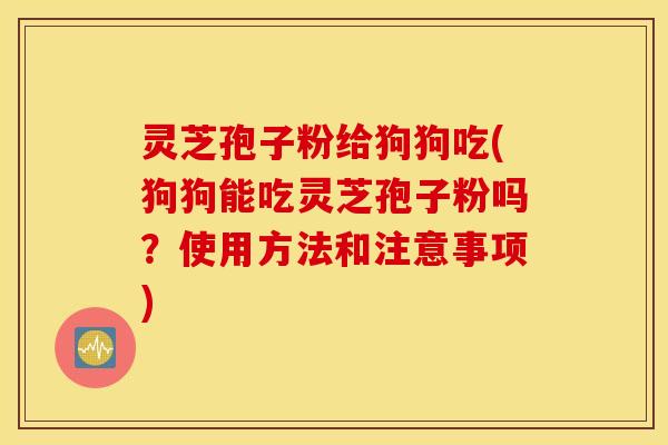 灵芝孢子粉给狗狗吃(狗狗能吃灵芝孢子粉吗？使用方法和注意事项)