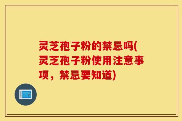 灵芝孢子粉的禁忌吗(灵芝孢子粉使用注意事项，禁忌要知道)