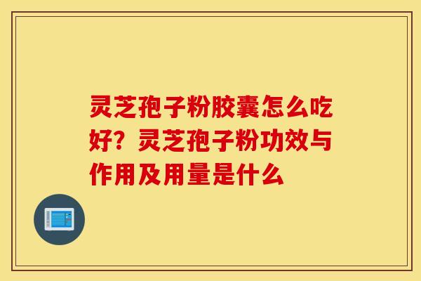 灵芝孢子粉胶囊怎么吃好？灵芝孢子粉功效与作用及用量是什么