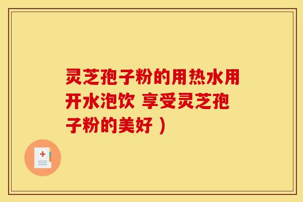 灵芝孢子粉的用热水用开水泡饮 享受灵芝孢子粉的美好 )