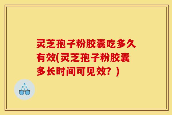 灵芝孢子粉胶囊吃多久有效(灵芝孢子粉胶囊多长时间可见效？)