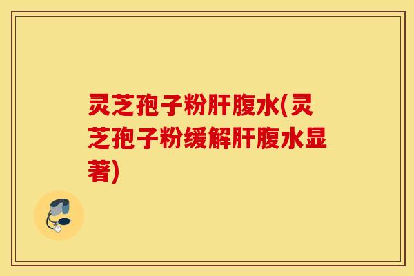 灵芝孢子粉肝腹水(灵芝孢子粉缓解肝腹水显著)