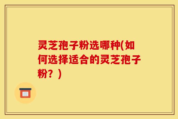 灵芝孢子粉选哪种(如何选择适合的灵芝孢子粉？)