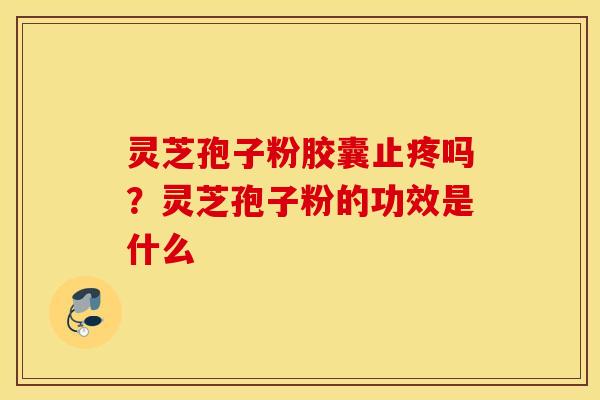 灵芝孢子粉胶囊止疼吗？灵芝孢子粉的功效是什么