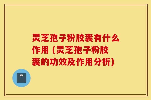 灵芝孢子粉胶囊有什么作用 (灵芝孢子粉胶囊的功效及作用分析)