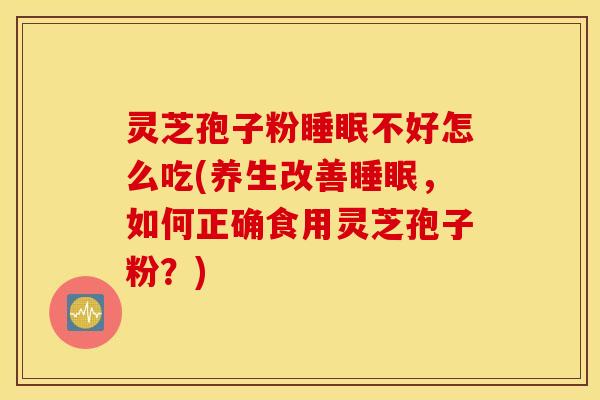 灵芝孢子粉睡眠不好怎么吃(养生改善睡眠，如何正确食用灵芝孢子粉？)