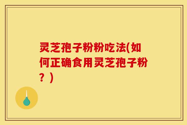 灵芝孢子粉粉吃法(如何正确食用灵芝孢子粉？)