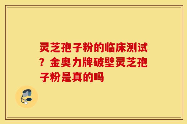 灵芝孢子粉的临床测试？金奥力牌破壁灵芝孢子粉是真的吗