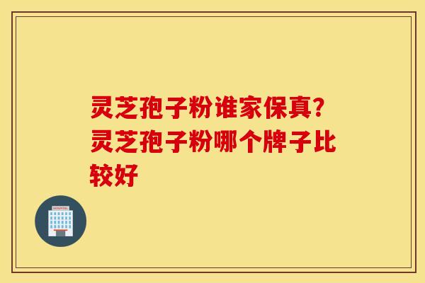 灵芝孢子粉谁家保真？灵芝孢子粉哪个牌子比较好