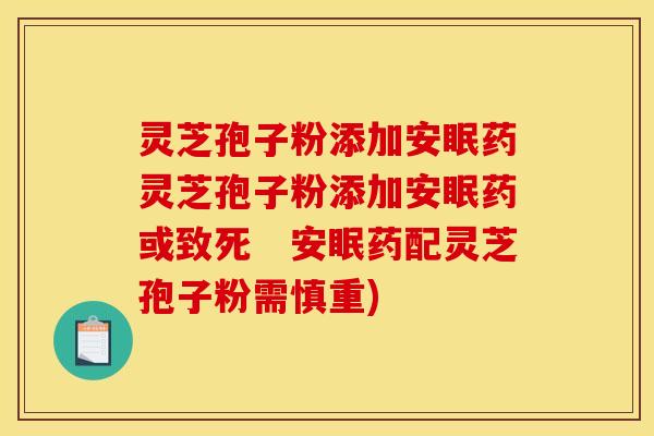 灵芝孢子粉添加安眠药灵芝孢子粉添加安眠药或致死　安眠药配灵芝孢子粉需慎重)