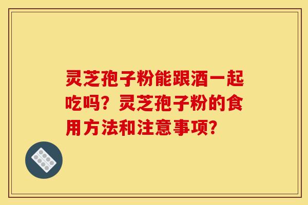 灵芝孢子粉能跟酒一起吃吗？灵芝孢子粉的食用方法和注意事项？