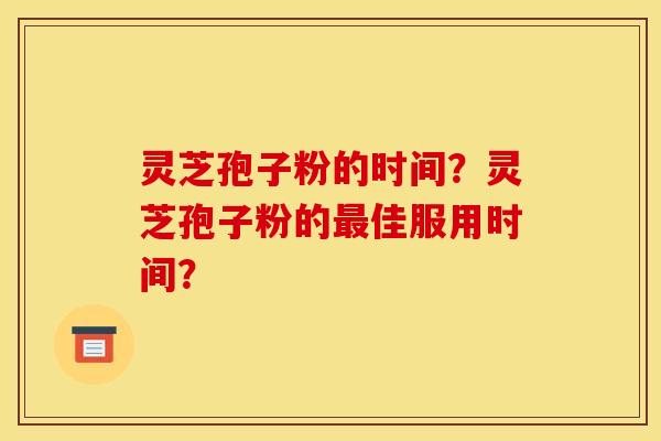 灵芝孢子粉的时间？灵芝孢子粉的最佳服用时间？