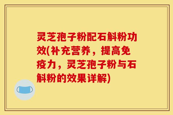 灵芝孢子粉配石斛粉功效(补充营养，提高免疫力，灵芝孢子粉与石斛粉的效果详解)