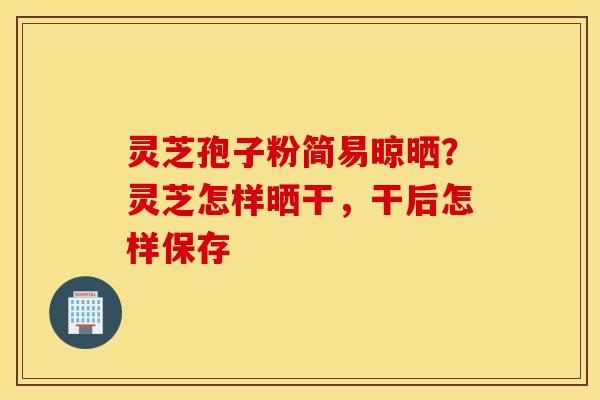 灵芝孢子粉简易晾晒？灵芝怎样晒干，干后怎样保存