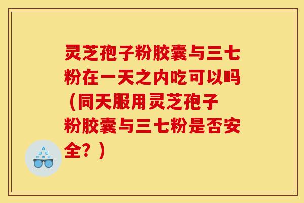 灵芝孢子粉胶囊与三七粉在一天之内吃可以吗 (同天服用灵芝孢子粉胶囊与三七粉是否安全？)