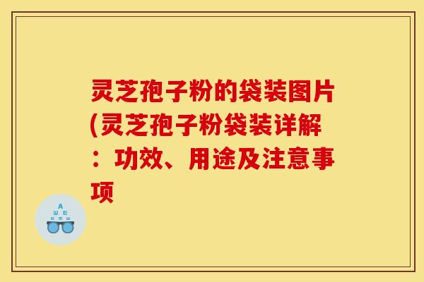 灵芝孢子粉的袋装图片(灵芝孢子粉袋装详解：功效、用途及注意事项