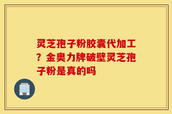 灵芝孢子粉胶囊代加工？金奥力牌破壁灵芝孢子粉是真的吗