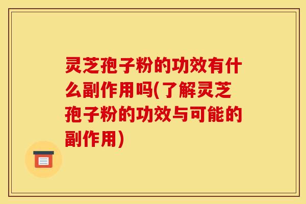 灵芝孢子粉的功效有什么副作用吗(了解灵芝孢子粉的功效与可能的副作用)