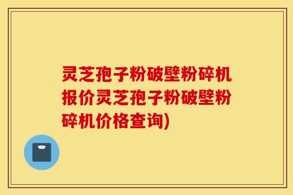 灵芝孢子粉破壁粉碎机报价灵芝孢子粉破壁粉碎机价格查询)