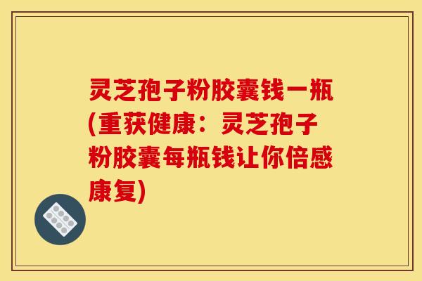 灵芝孢子粉胶囊钱一瓶(重获健康：灵芝孢子粉胶囊每瓶钱让你倍感康复)