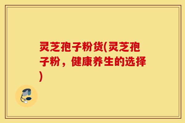 灵芝孢子粉货(灵芝孢子粉，健康养生的选择)