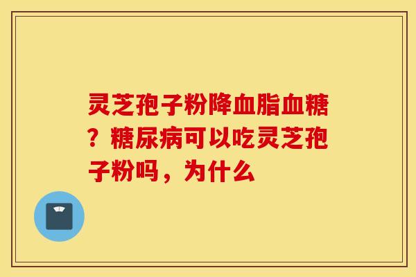 灵芝孢子粉降血脂血糖？糖尿病可以吃灵芝孢子粉吗，为什么