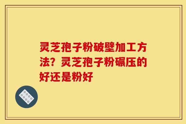 灵芝孢子粉破壁加工方法？灵芝孢子粉碾压的好还是粉好