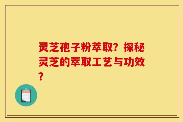 灵芝孢子粉萃取？探秘灵芝的萃取工艺与功效？