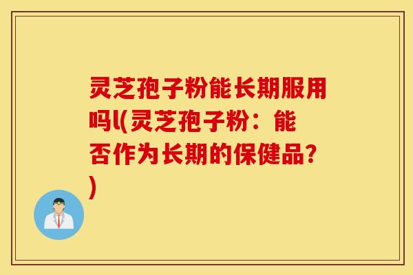 灵芝孢子粉能长期服用吗l(灵芝孢子粉：能否作为长期的保健品？)
