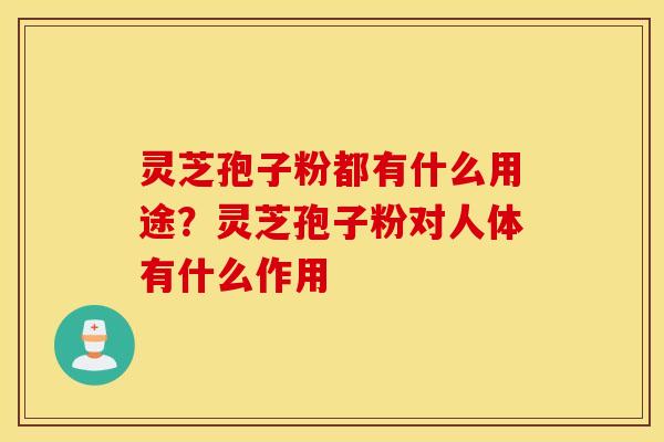 灵芝孢子粉都有什么用途？灵芝孢子粉对人体有什么作用