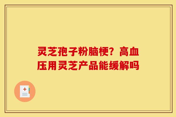 灵芝孢子粉脑梗？高血压用灵芝产品能缓解吗