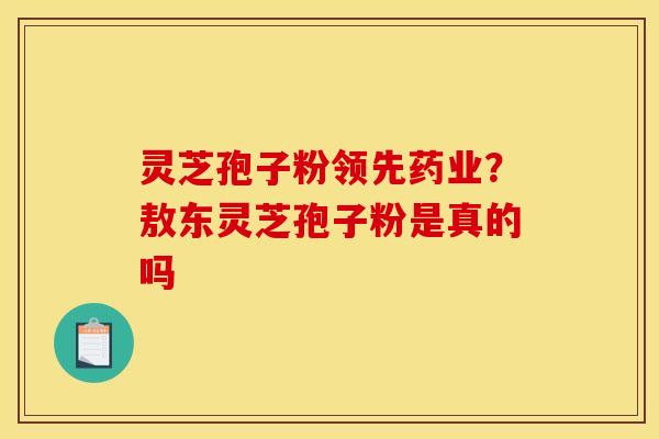 灵芝孢子粉领先药业？敖东灵芝孢子粉是真的吗