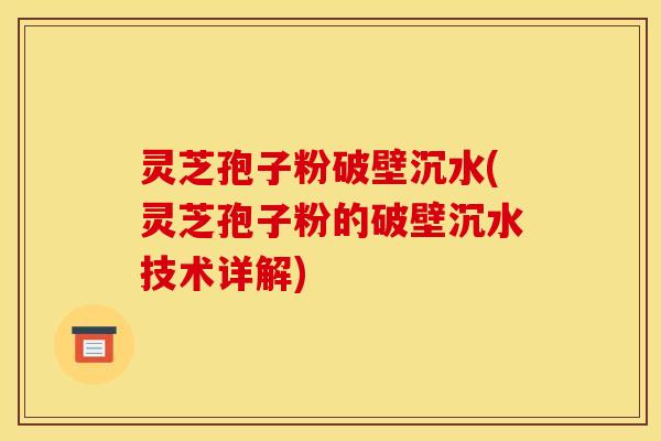 灵芝孢子粉破壁沉水(灵芝孢子粉的破壁沉水技术详解)