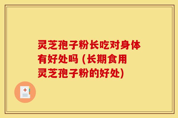 灵芝孢子粉长吃对身体有好处吗 (长期食用灵芝孢子粉的好处)