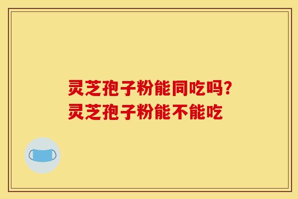灵芝孢子粉能同吃吗？灵芝孢子粉能不能吃