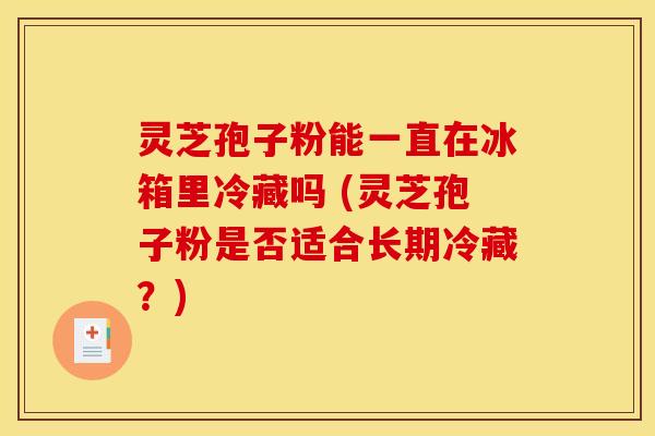 灵芝孢子粉能一直在冰箱里冷藏吗 (灵芝孢子粉是否适合长期冷藏？)