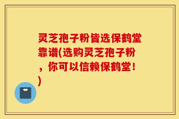 灵芝孢子粉皆选保鹤堂靠谱(选购灵芝孢子粉，你可以信赖保鹤堂！)