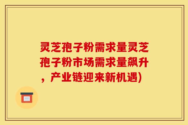 灵芝孢子粉需求量灵芝孢子粉市场需求量飙升，产业链迎来新机遇)